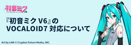 『初音ミク V6』が「VOCALOID7」に対応へ―既存ユーザーへ日英ボイスバンクを無償提供予定